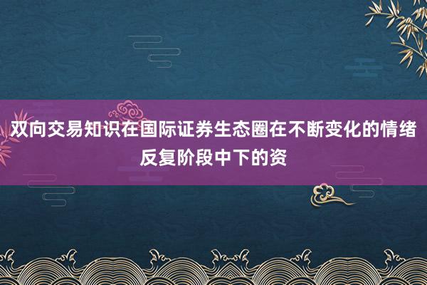 双向交易知识在国际证券生态圈在不断变化的情绪反复阶段中下的资
