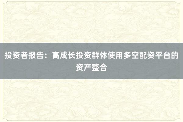 投资者报告：高成长投资群体使用多空配资平台的资产整合