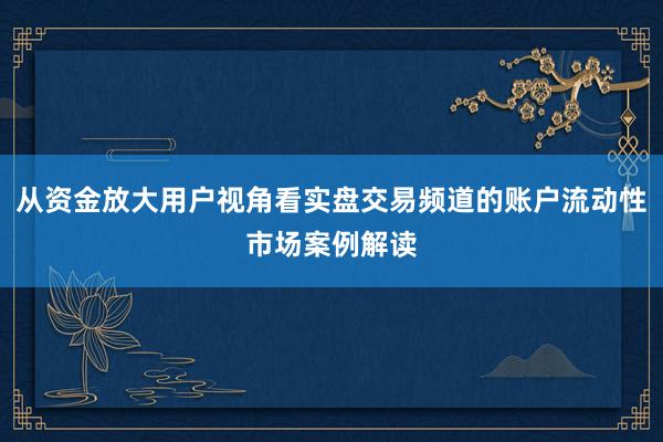 从资金放大用户视角看实盘交易频道的账户流动性市场案例解读