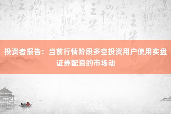 投资者报告：当前行情阶段多空投资用户使用实盘证券配资的市场动