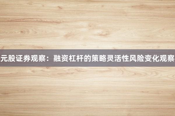 元股证券观察：融资杠杆的策略灵活性风险变化观察