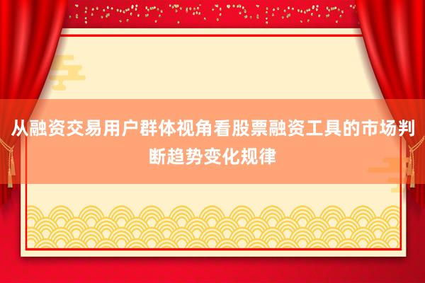 从融资交易用户群体视角看股票融资工具的市场判断趋势变化规律