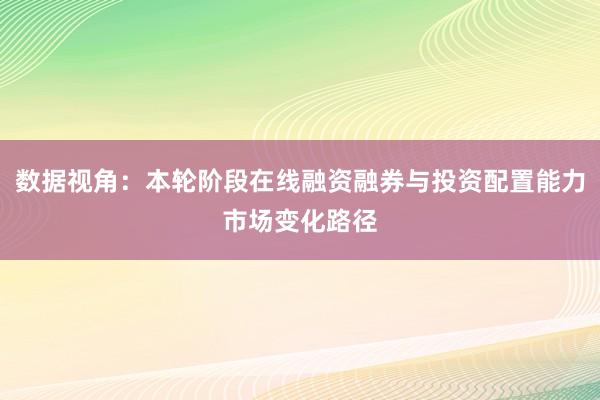 数据视角：本轮阶段在线融资融券与投资配置能力市场变化路径