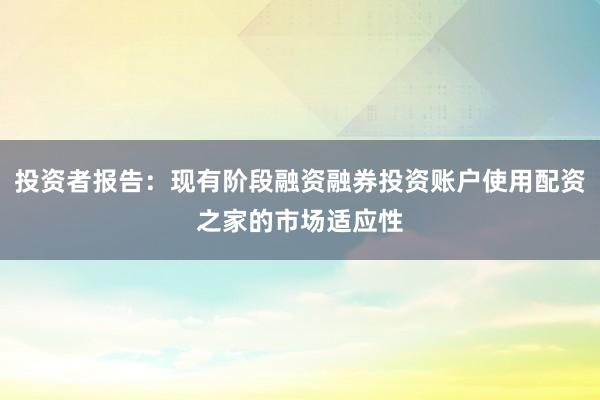 投资者报告：现有阶段融资融券投资账户使用配资之家的市场适应性