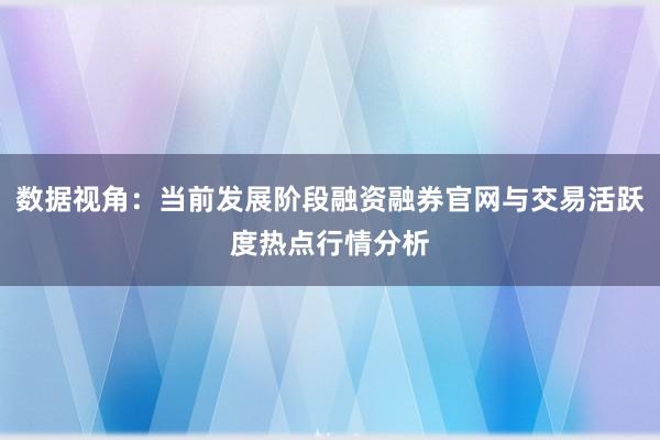数据视角：当前发展阶段融资融券官网与交易活跃度热点行情分析