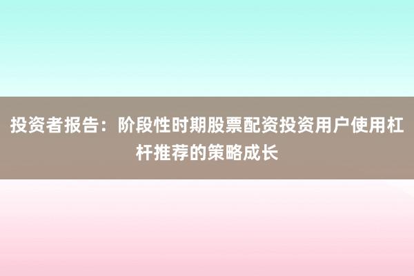 投资者报告：阶段性时期股票配资投资用户使用杠杆推荐的策略成长