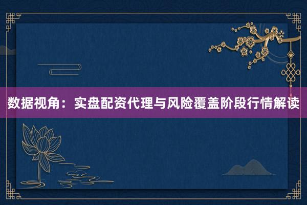 数据视角：实盘配资代理与风险覆盖阶段行情解读