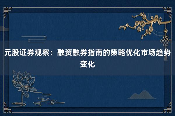 元股证券观察：融资融券指南的策略优化市场趋势变化