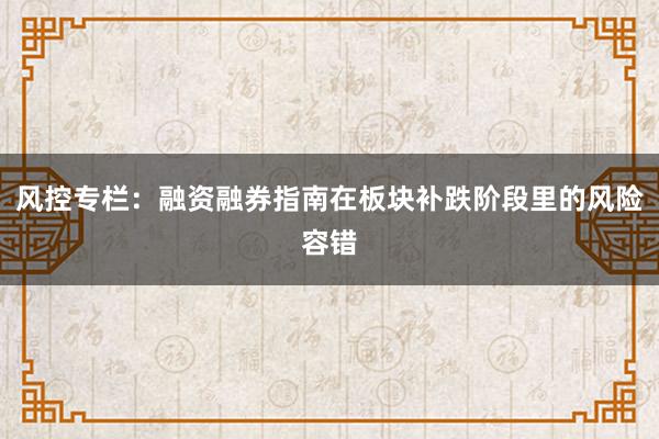 风控专栏：融资融券指南在板块补跌阶段里的风险容错
