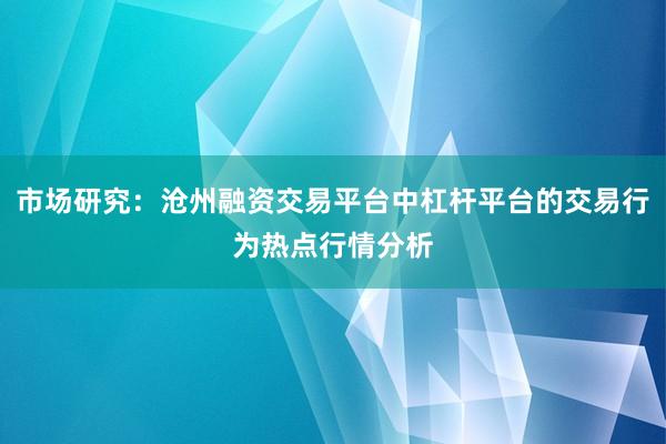 市场研究：沧州融资交易平台中杠杆平台的交易行为热点行情分析