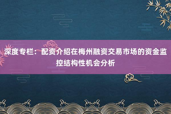 深度专栏：配资介绍在梅州融资交易市场的资金监控结构性机会分析