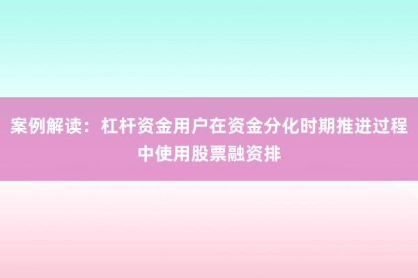 案例解读：杠杆资金用户在资金分化时期推进过程中使用股票融资排
