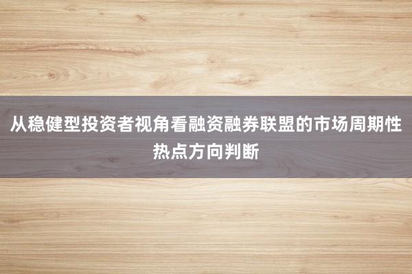从稳健型投资者视角看融资融券联盟的市场周期性热点方向判断