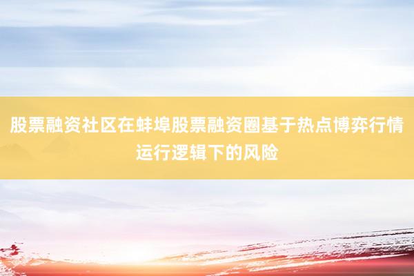 股票融资社区在蚌埠股票融资圈基于热点博弈行情运行逻辑下的风险
