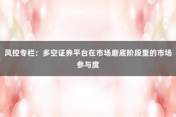 风控专栏：多空证券平台在市场磨底阶段里的市场参与度