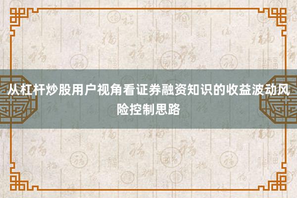 从杠杆炒股用户视角看证券融资知识的收益波动风险控制思路