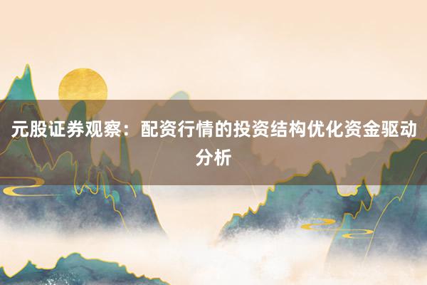 元股证券观察：配资行情的投资结构优化资金驱动分析