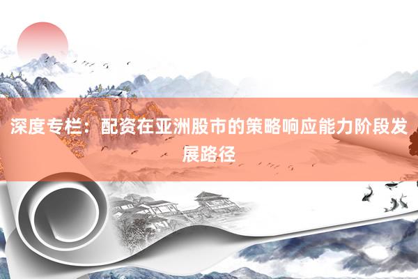 深度专栏：配资在亚洲股市的策略响应能力阶段发展路径