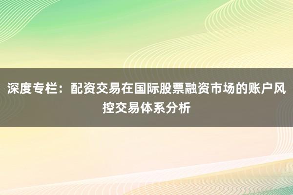 深度专栏：配资交易在国际股票融资市场的账户风控交易体系分析