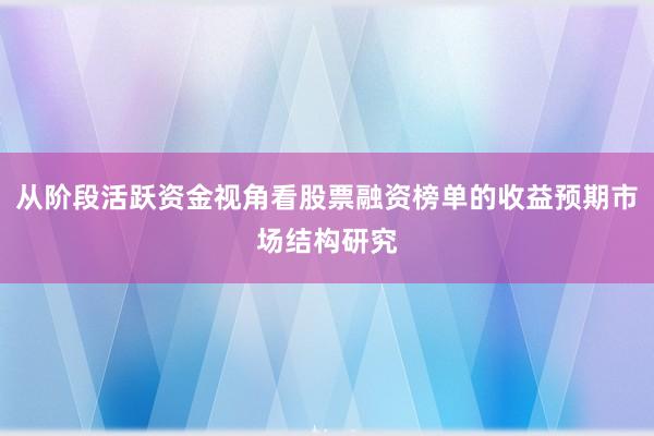 从阶段活跃资金视角看股票融资榜单的收益预期市场结构研究