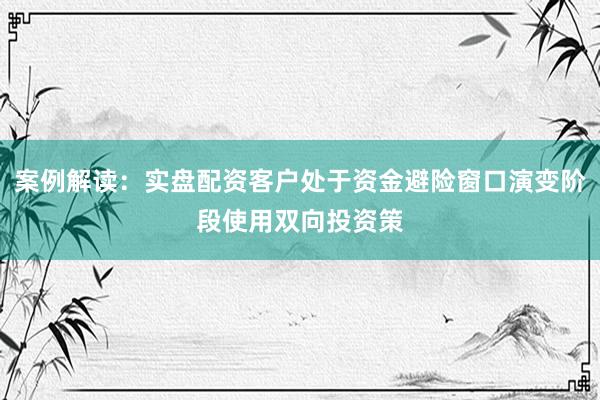 案例解读:实盘配资客户处于资金避险窗口演变阶段使用双向投资策