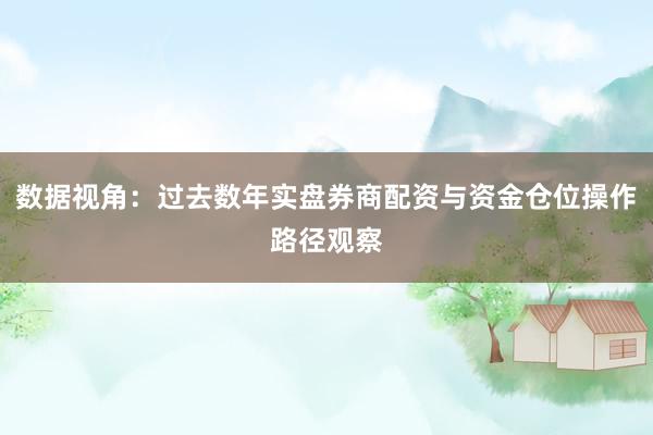 数据视角：过去数年实盘券商配资与资金仓位操作路径观察