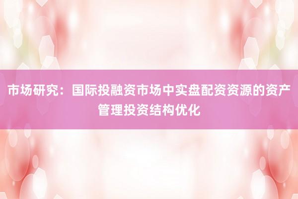 市场研究：国际投融资市场中实盘配资资源的资产管理投资结构优化