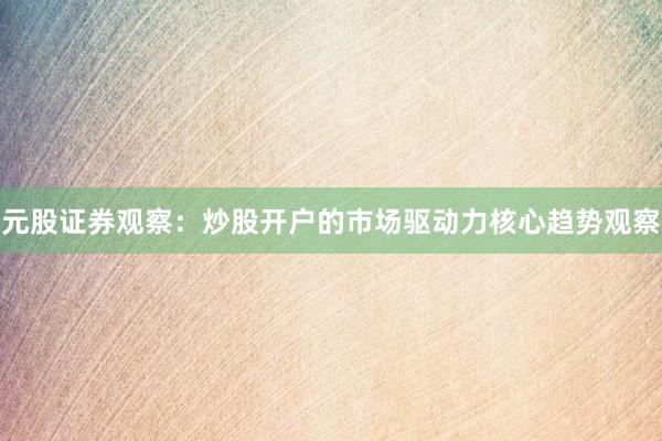 元股证券观察：炒股开户的市场驱动力核心趋势观察
