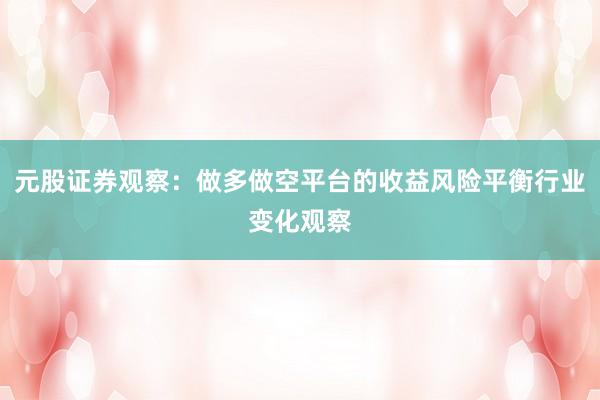 元股证券观察：做多做空平台的收益风险平衡行业变化观察