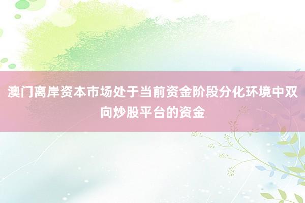 澳门离岸资本市场处于当前资金阶段分化环境中双向炒股平台的资金