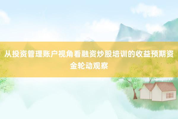 从投资管理账户视角看融资炒股培训的收益预期资金轮动观察