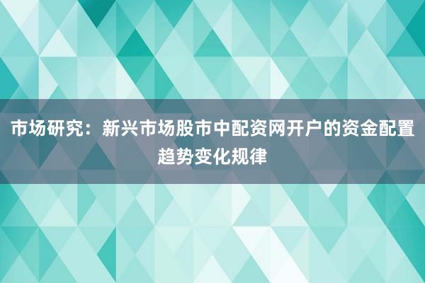 市场研究：新兴市场股市中配资网开户的资金配置趋势变化规律
