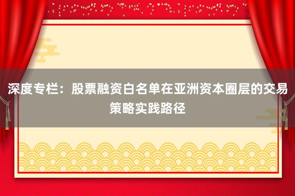 深度专栏：股票融资白名单在亚洲资本圈层的交易策略实践路径