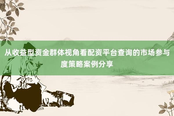从收益型资金群体视角看配资平台查询的市场参与度策略案例分享