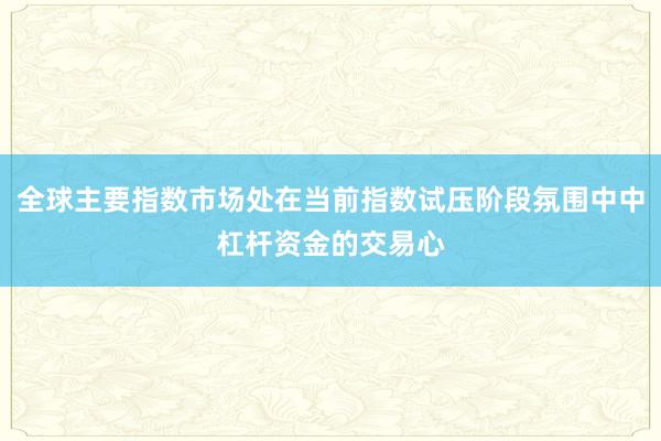 全球主要指数市场处在当前指数试压阶段氛围中中杠杆资金的交易心