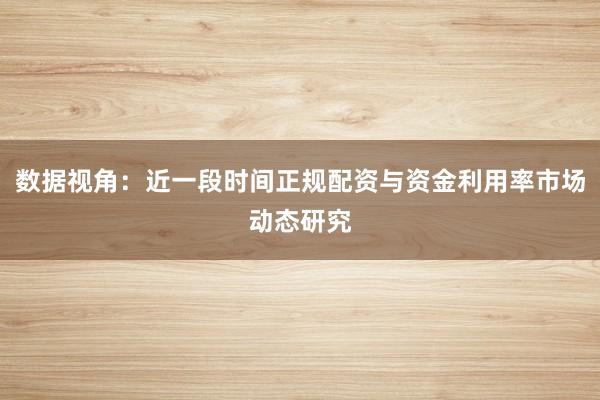 数据视角：近一段时间正规配资与资金利用率市场动态研究