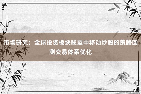 市场研究：全球投资板块联盟中移动炒股的策略回测交易体系优化