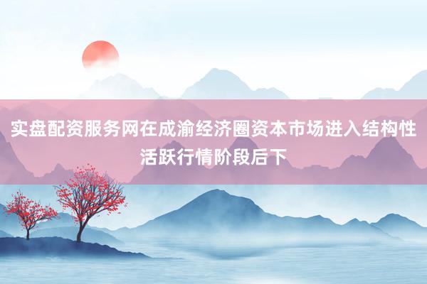 实盘配资服务网在成渝经济圈资本市场进入结构性活跃行情阶段后下