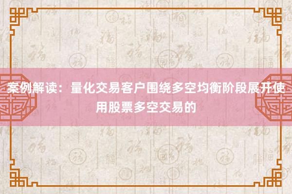案例解读：量化交易客户围绕多空均衡阶段展开使用股票多空交易的