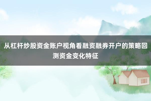 从杠杆炒股资金账户视角看融资融券开户的策略回测资金变化特征