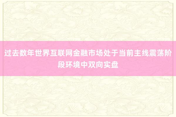 过去数年世界互联网金融市场处于当前主线震荡阶段环境中双向实盘