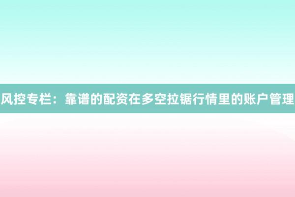 风控专栏：靠谱的配资在多空拉锯行情里的账户管理