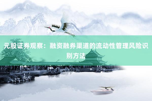 元股证券观察：融资融券渠道的流动性管理风险识别方法