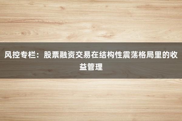 风控专栏：股票融资交易在结构性震荡格局里的收益管理