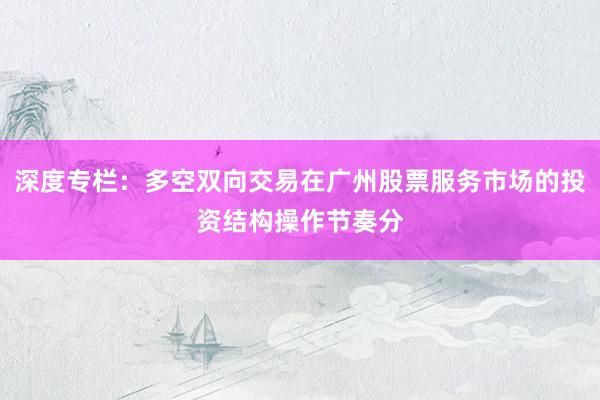 深度专栏：多空双向交易在广州股票服务市场的投资结构操作节奏分