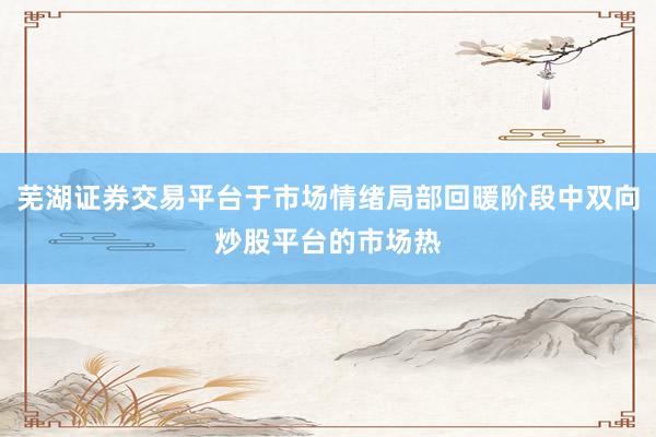 芜湖证券交易平台于市场情绪局部回暖阶段中双向炒股平台的市场热