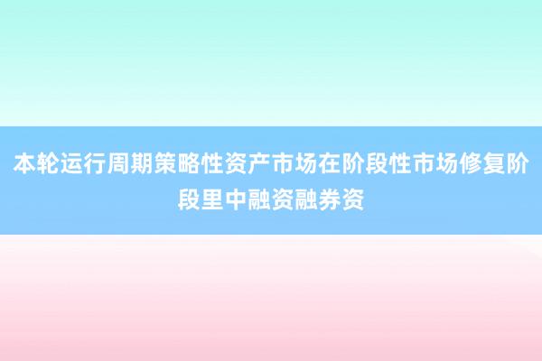 本轮运行周期策略性资产市场在阶段性市场修复阶段里中融资融券资
