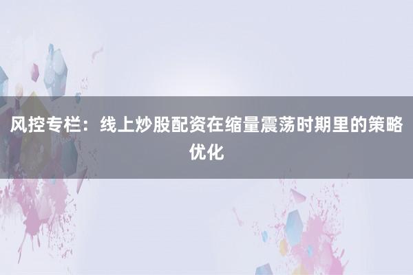 风控专栏：线上炒股配资在缩量震荡时期里的策略优化
