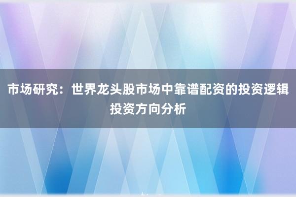 市场研究：世界龙头股市场中靠谱配资的投资逻辑投资方向分析