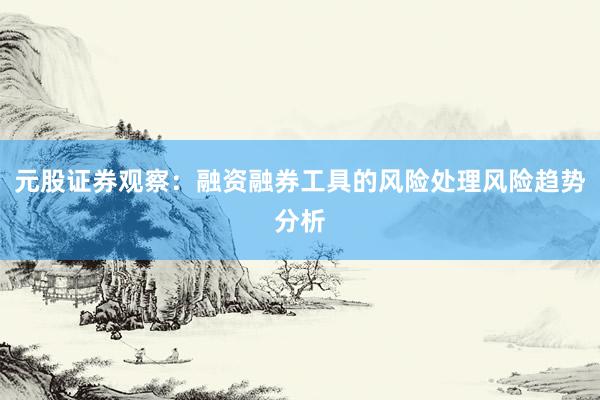 元股证券观察:融资融券工具的风险处理风险趋势分析